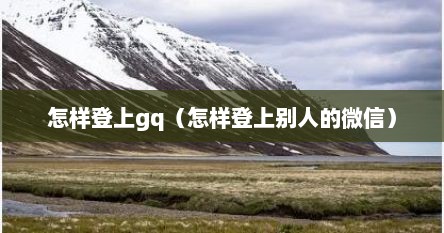 怎样登上gq（怎样登上别人的微信）