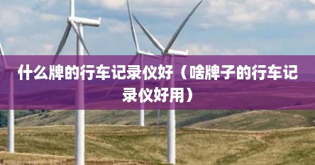 什么牌的行车记录仪好（啥牌子的行车记录仪好用）