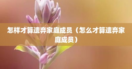 怎样才算遗弃家庭成员（怎么才算遗弃家庭成员）