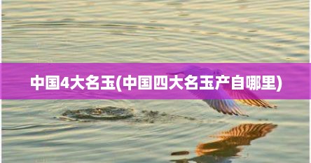 中国4大名玉(中国四大名玉产自哪里)