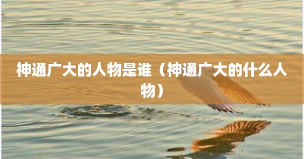 神通广大的人物是谁（神通广大的什么人物）