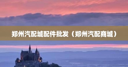 郑州汽配城配件批发（郑州汽配商城）