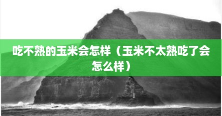 吃不熟的玉米会怎样（玉米不太熟吃了会怎么样）