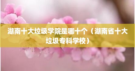 湖南十大垃圾学院是哪十个（湖南省十大垃圾专科学校）