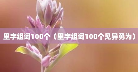 里字组词100个(里字组词100个见异勇为) 里字组词100个(里字组词100个见异勇为)