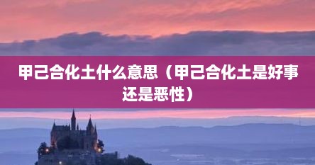 甲己合化土什么意思（甲己合化土是好事还是恶性）
