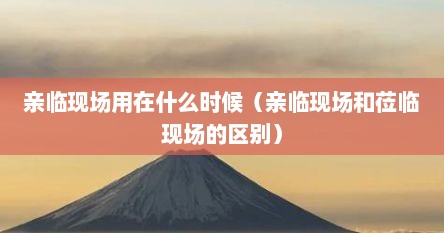 亲临现场用在什么时候（亲临现场和莅临现场的区别）