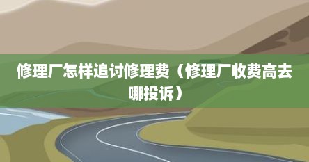 修理厂怎样追讨修理费（修理厂收费高去哪投诉）