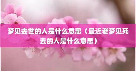 梦见去世的人是什么意思（最近老梦见死去的人是什么意思）