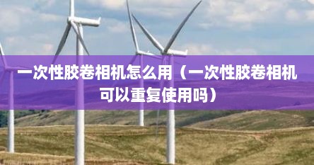 一次性胶卷相机怎么用（一次性胶卷相机可以重复使用吗）
