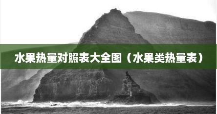 水果热量对照表大全图（水果类热量表）