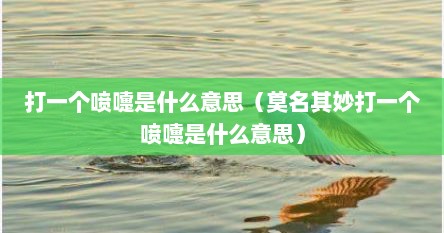 打一个喷嚏是什么意思（莫名其妙打一个喷嚏是什么意思）