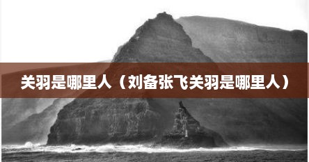 关羽是哪里人（刘备张飞关羽是哪里人）