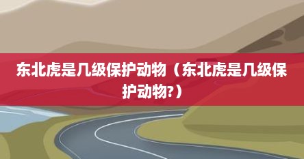 东北虎是特级保护动物吗（东北虎是什么等级的保护动物）