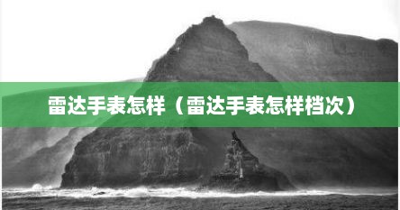 雷达手表怎样（雷达手表怎样档次）