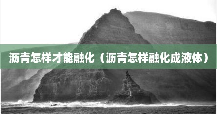 沥青怎样才能融化（沥青怎样融化成液体）
