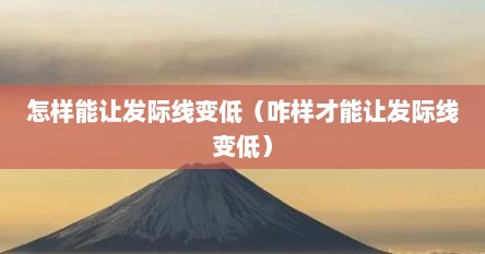 怎样能让发际线变低（咋样才能让发际线变低）