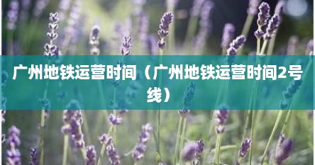 广州地铁运营时间（广州地铁运营时间2号线）