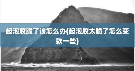 起泡胶脆了该怎么办(起泡胶太脆了怎么变软一些)
