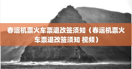 春运机票火车票退改签须知（春运机票火车票退改签须知 视频）