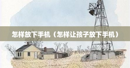 怎样放下手机（怎样让孩子放下手机）