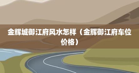 金辉城御江府风水怎样（金辉御江府车位价格）