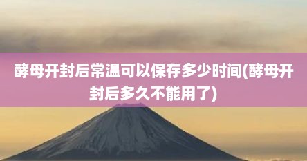 酵母开封后常温可以保存多少时间(酵母开封后多久不能用了)