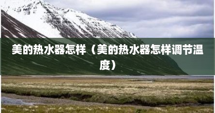 美的热水器怎样（美的热水器怎样调节温度）