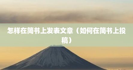 怎样在简书上发表文章（如何在简书上投稿）