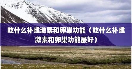 吃什么补雌激素和卵巢功能（吃什么补雌激素和卵巢功能最好）
