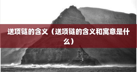 送项链的含义（送项链的含义和寓意是什么）