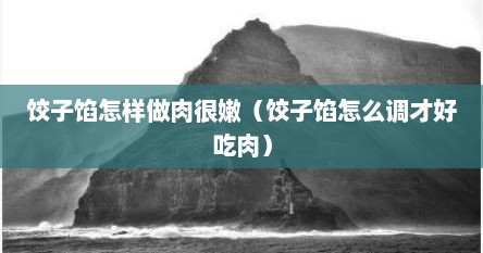 饺子馅怎样做肉很嫩（饺子馅怎么调才好吃肉）