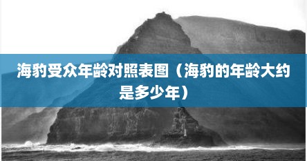 海豹受众年龄对照表图（海豹的年龄大约是多少年）