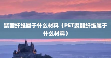 聚酯纤维属于什么材料（PET聚酯纤维属于什么材料）