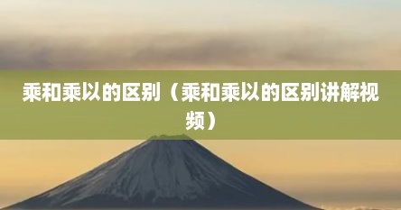 乘和乘以的区别（乘和乘以的区别讲解视频）