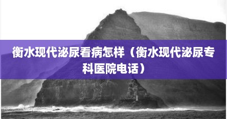 衡水现代泌尿看病怎样（衡水现代泌尿专科医院电话）