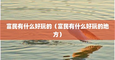 富民有什么好玩的（富民有什么好玩的地方）