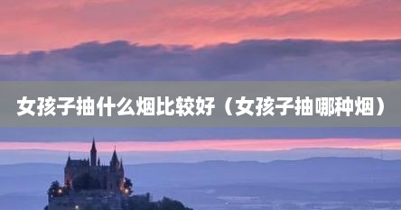 女孩子抽什么烟比较好（女孩子抽哪种烟）