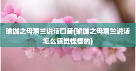 瑜伽之母蕙兰说话口音(瑜伽之母蕙兰说话怎么感觉怪怪的)
