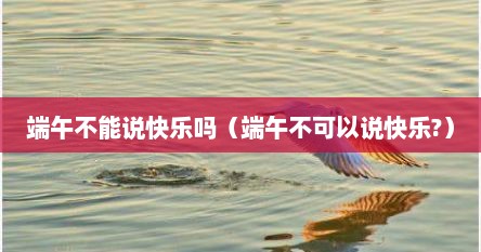 端午不能说快乐吗（端午不可以说快乐?）