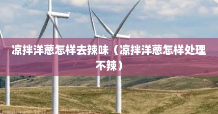 凉拌洋葱怎样去辣味（凉拌洋葱怎样处理不辣）