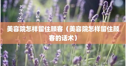 美容院怎样留住顾客（美容院怎样留住顾客的话术）