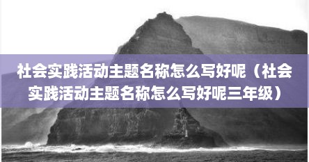 社会实践活动主题名称怎么写好呢（社会实践活动主题名称怎么写好呢三年级）