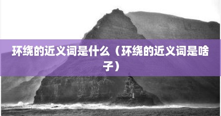 环绕的近义词是什么（环绕的近义词是啥子）