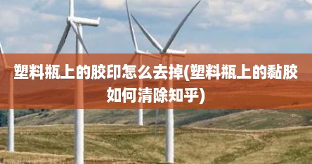 塑料瓶上的胶印怎么去掉(塑料瓶上的黏胶如何清除知乎)
