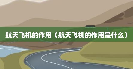 航天飞机的作用（航天飞机的作用是什么）