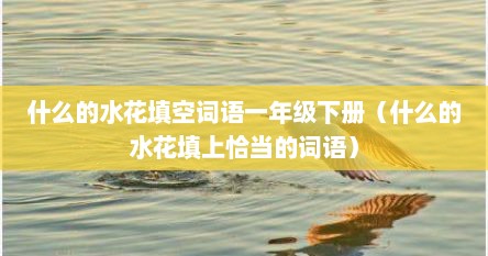 什么的水花填空词语一年级下册（什么的水花填上恰当的词语）