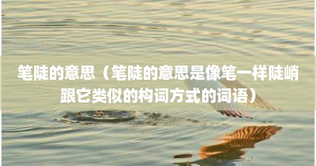 笔陡的意思（笔陡的意思是像笔一样陡峭跟它类似的构词方式的词语）