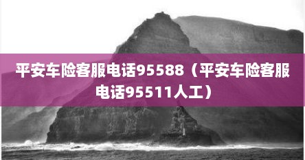 平安车险客服电话95588（平安车险客服电话95511人工）