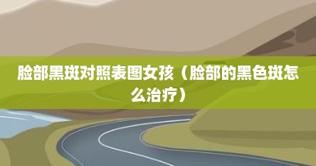脸部黑斑对照表图女孩（脸部的黑色斑怎么治疗）